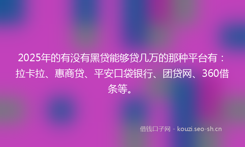 2025年的有没有黑贷能够贷几万的那种平台有：拉卡拉、惠商贷、平安口袋银行、团贷网、360借条等。