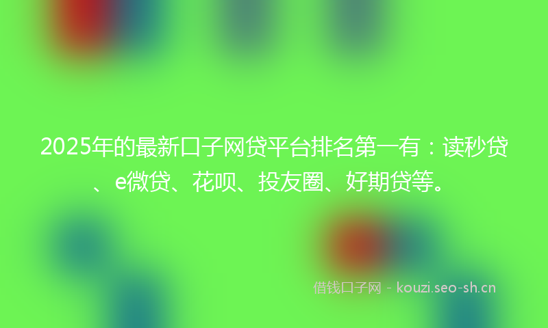 2025年的最新口子网贷平台排名第一有：读秒贷、e微贷、花呗、投友圈、好期贷等。
