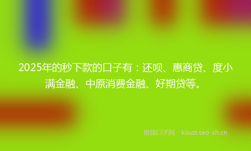 2025年的秒下款的口子有：还呗、惠商贷、度小满金融、中原消费金融、好期贷等。
