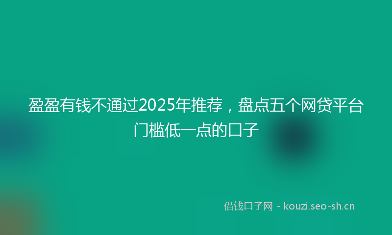 盈盈有钱不通过2025年推荐，盘点五个网贷平台门槛低一点的口子