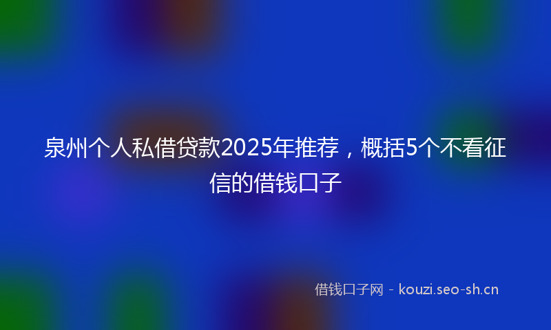 泉州个人私借贷款2025年推荐，概括5个不看征信的借钱口子