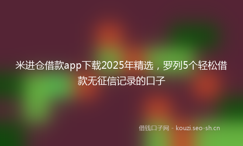 米进仓借款app下载2025年精选，罗列5个轻松借款无征信记录的口子