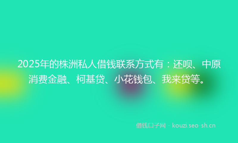2025年的株洲私人借钱联系方式有：还呗、中原消费金融、柯基贷、小花钱包、我来贷等。
