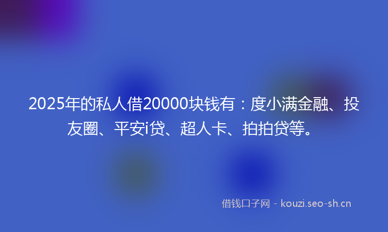 2025年的私人借20000块钱有：度小满金融、投友圈、平安i贷、超人卡、拍拍贷等。