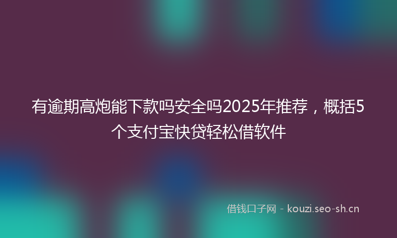 有逾期高炮能下款吗安全吗2025年推荐，概括5个支付宝快贷轻松借软件