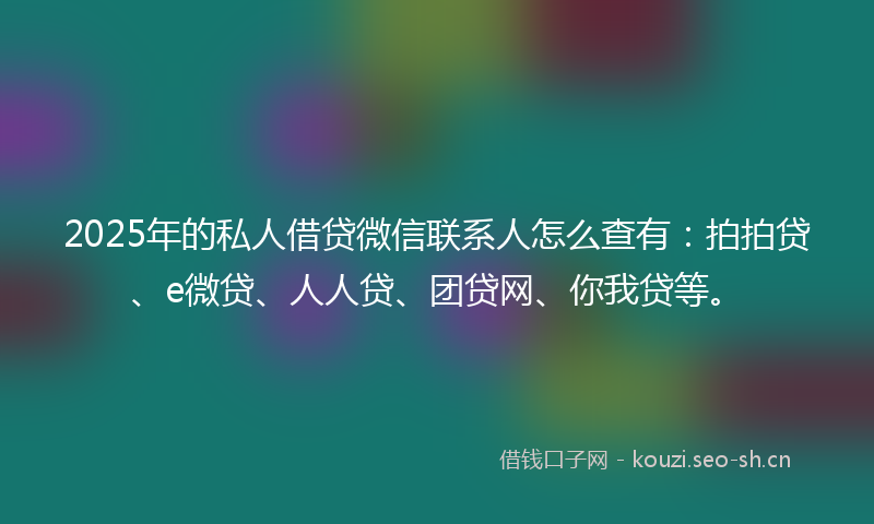 2025年的私人借贷微信联系人怎么查有：拍拍贷、e微贷、人人贷、团贷网、你我贷等。