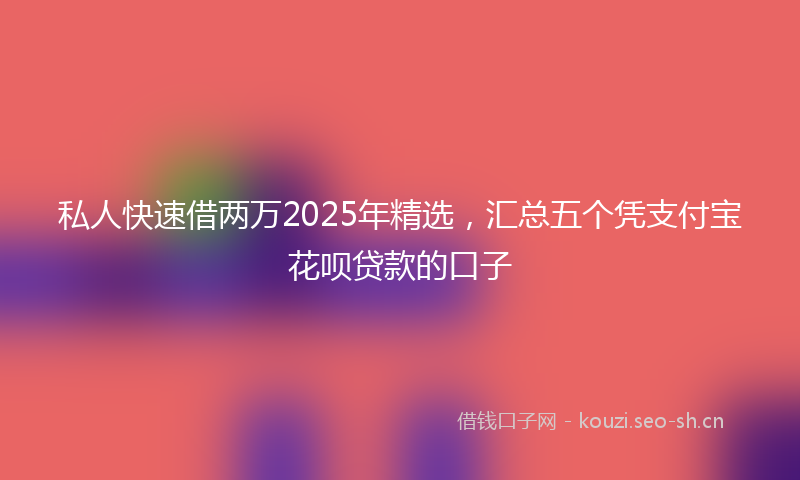 私人快速借两万2025年精选，汇总五个凭支付宝花呗贷款的口子