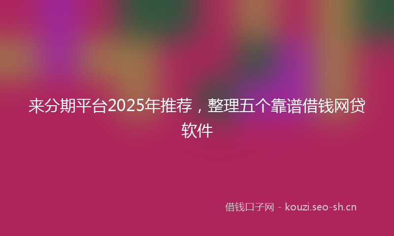 来分期平台2025年推荐，整理五个靠谱借钱网贷软件