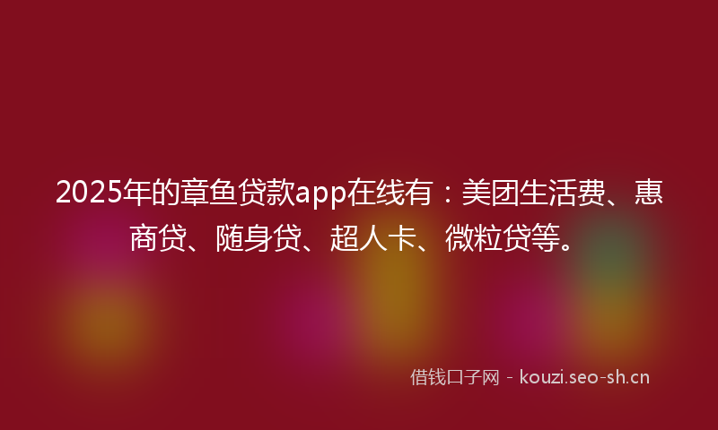 2025年的章鱼贷款app在线有：美团生活费、惠商贷、随身贷、超人卡、微粒贷等。
