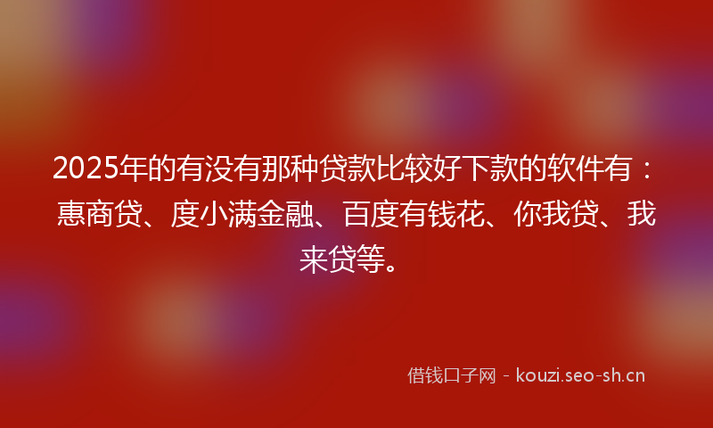 2025年的有没有那种贷款比较好下款的软件有：惠商贷、度小满金融、百度有钱花、你我贷、我来贷等。