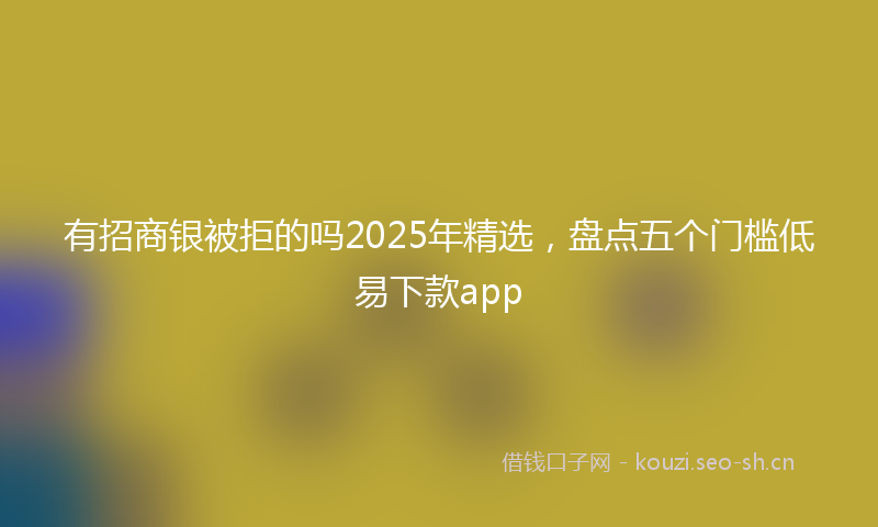 有招商银被拒的吗2025年精选，盘点五个门槛低易下款app