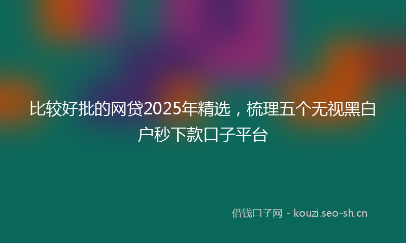 比较好批的网贷2025年精选，梳理五个无视黑白户秒下款口子平台