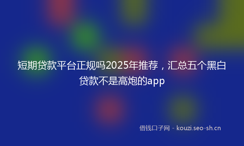 短期贷款平台正规吗2025年推荐，汇总五个黑白贷款不是高炮的app
