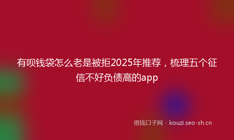 有呗钱袋怎么老是被拒2025年推荐，梳理五个征信不好负债高的app