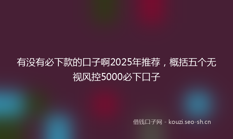 有没有必下款的口子啊2025年推荐，概括五个无视风控5000必下口子