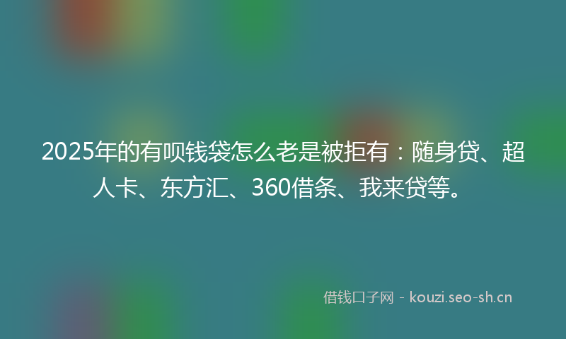 2025年的有呗钱袋怎么老是被拒有：随身贷、超人卡、东方汇、360借条、我来贷等。