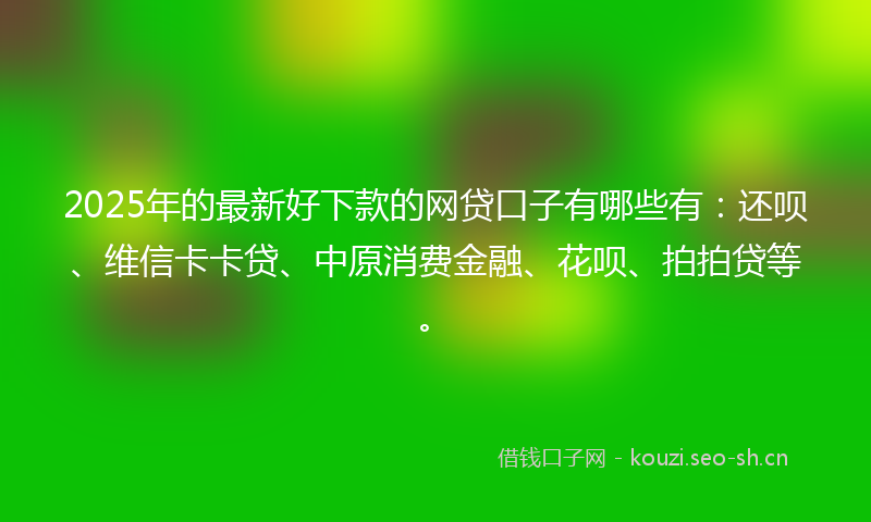 2025年的最新好下款的网贷口子有哪些有：还呗、维信卡卡贷、中原消费金融、花呗、拍拍贷等。