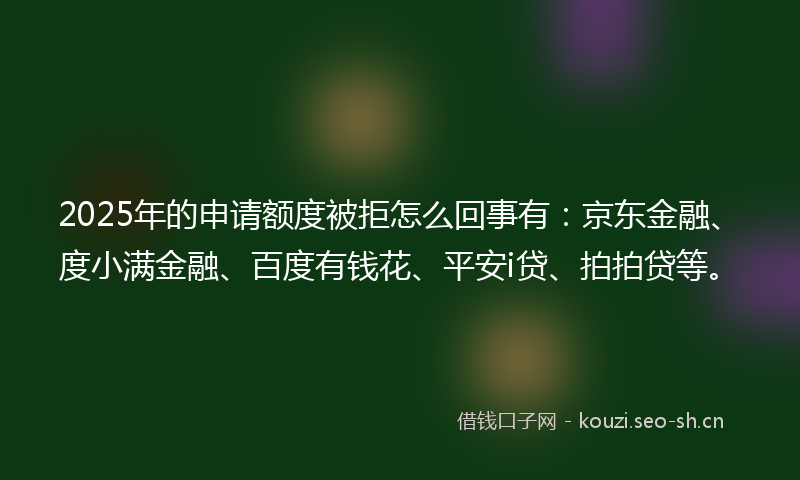 2025年的申请额度被拒怎么回事有：京东金融、度小满金融、百度有钱花、平安i贷、拍拍贷等。