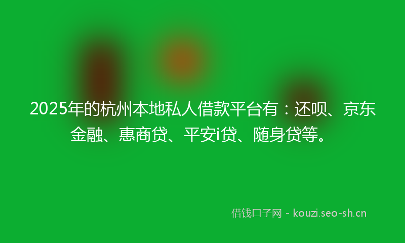 2025年的杭州本地私人借款平台有：还呗、京东金融、惠商贷、平安i贷、随身贷等。