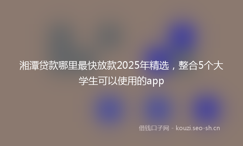 湘潭贷款哪里最快放款2025年精选，整合5个大学生可以使用的app