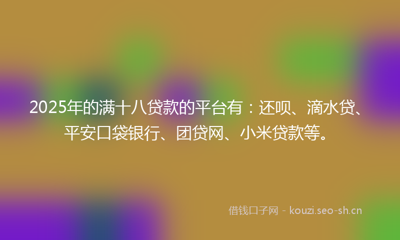 2025年的满十八贷款的平台有：还呗、滴水贷、平安口袋银行、团贷网、小米贷款等。
