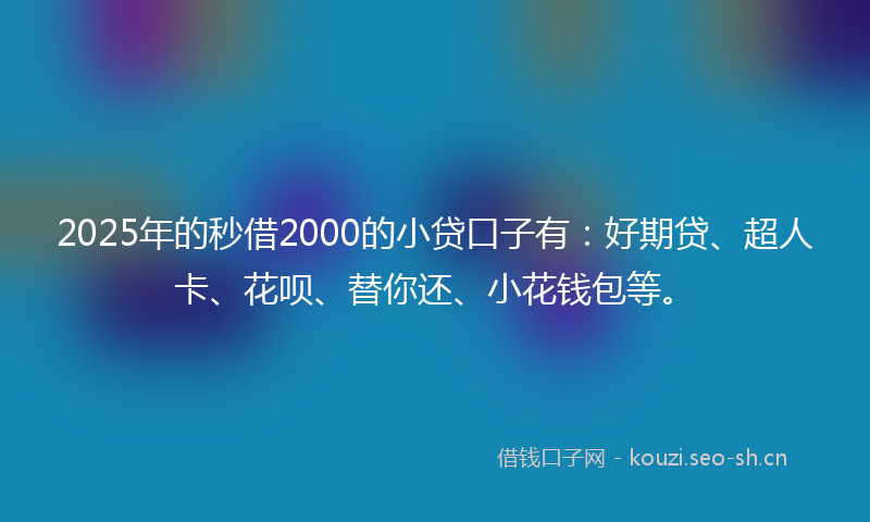 2025年的秒借2000的小贷口子有：好期贷、超人卡、花呗、替你还、小花钱包等。