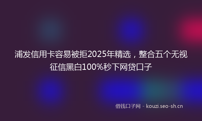 浦发信用卡容易被拒2025年精选，整合五个无视征信黑白100%秒下网贷口子