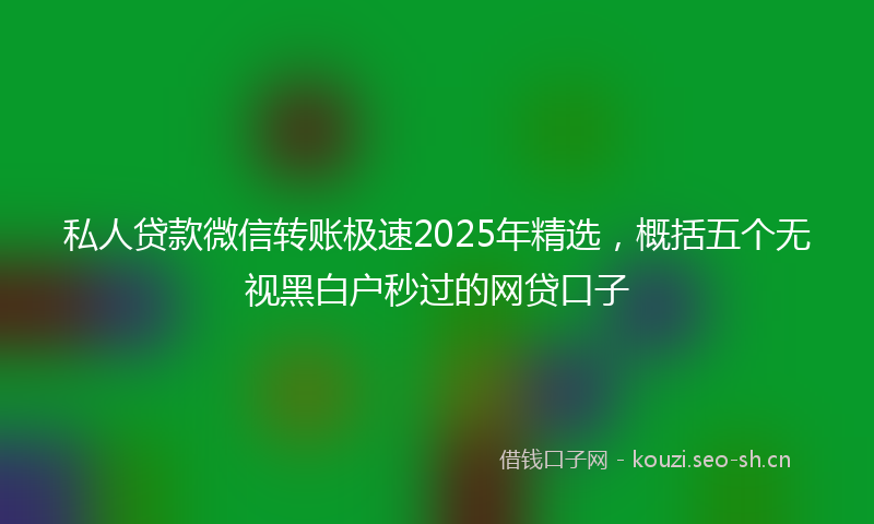 私人贷款微信转账极速2025年精选，概括五个无视黑白户秒过的网贷口子