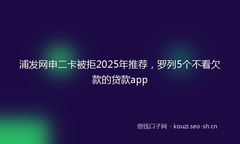 浦发网申二卡被拒2025年推荐,罗列5个不看欠款的贷款app