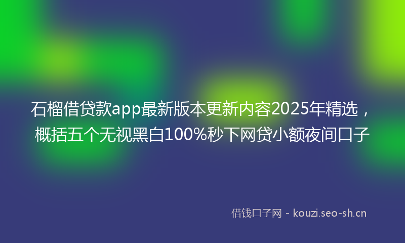 石榴借贷款app最新版本更新内容2025年精选，概括五个无视黑白100%秒下网贷小额夜间口子