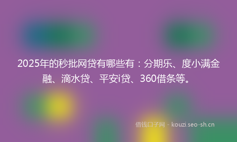 2025年的秒批网贷有哪些有：分期乐、度小满金融、滴水贷、平安i贷、360借条等。