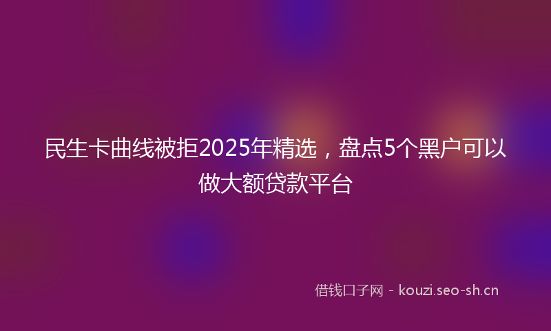 民生卡曲线被拒2025年精选，盘点5个黑户可以做大额贷款平台