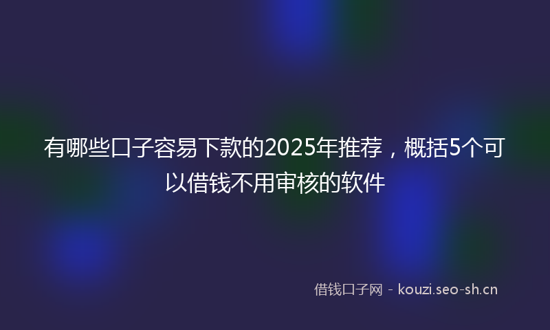 有哪些口子容易下款的2025年推荐，概括5个可以借钱不用审核的软件