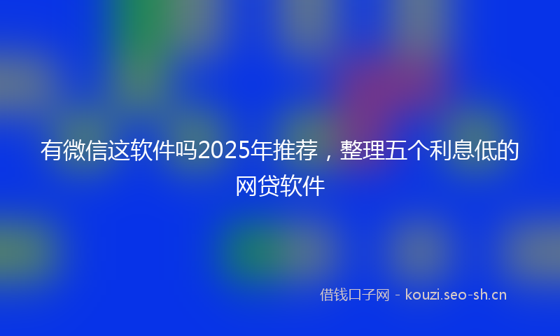有微信这软件吗2025年推荐，整理五个利息低的网贷软件