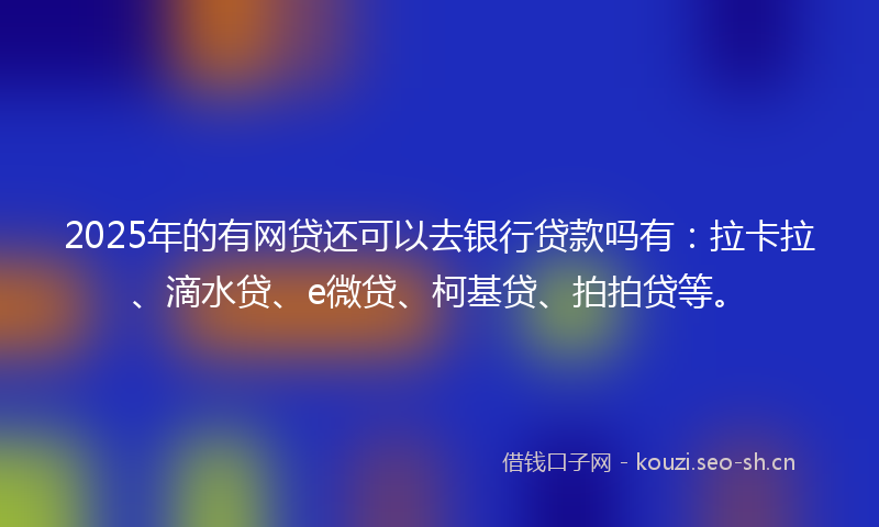 2025年的有网贷还可以去银行贷款吗有：拉卡拉、滴水贷、e微贷、柯基贷、拍拍贷等。