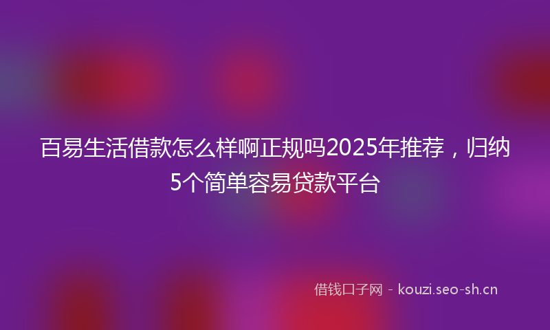 百易生活借款怎么样啊正规吗2025年推荐,归纳5个简单容易贷款平台