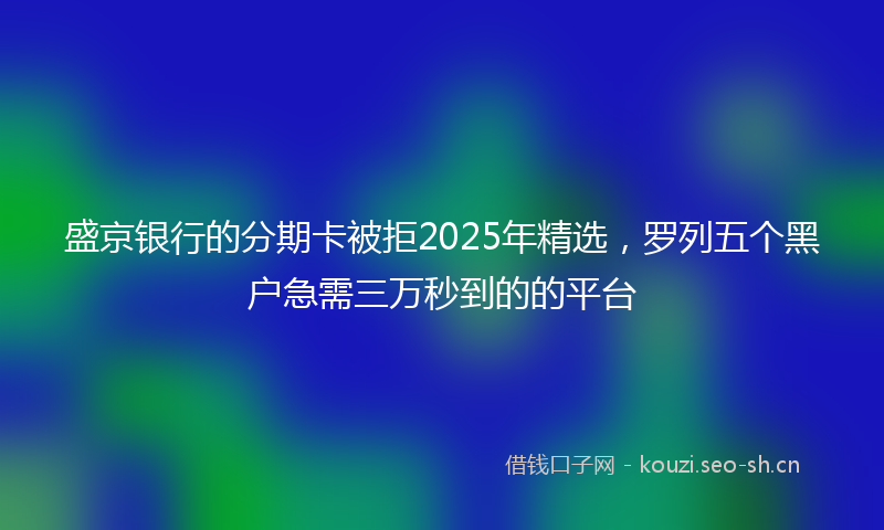 盛京银行的分期卡被拒2025年精选，罗列五个黑户急需三万秒到的的平台