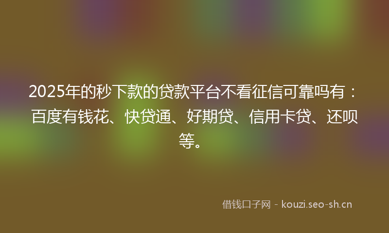 2025年的秒下款的贷款平台不看征信可靠吗有：百度有钱花、快贷通、好期贷、信用卡贷、还呗等。