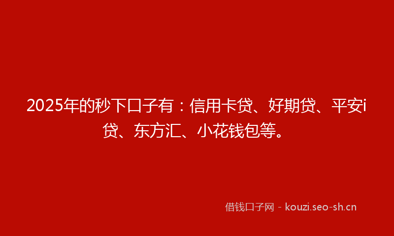 2025年的秒下口子有：信用卡贷、好期贷、平安i贷、东方汇、小花钱包等。