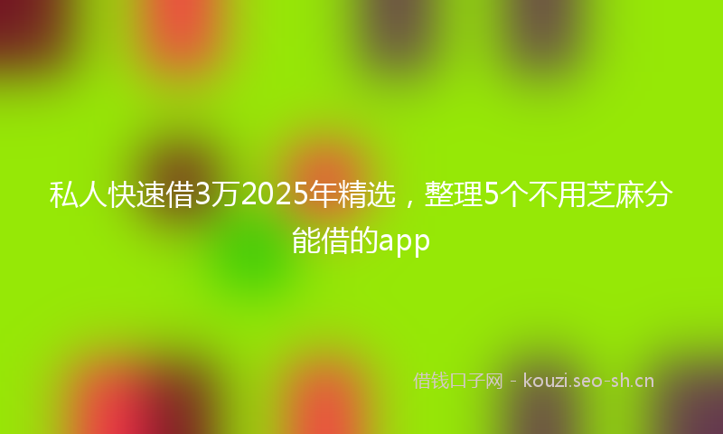 私人快速借3万2025年精选,整理5个不用芝麻分能借的app