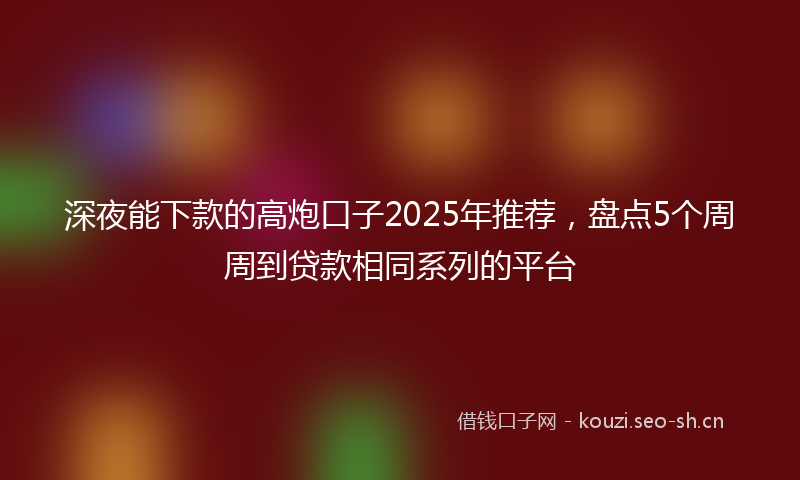深夜能下款的高炮口子2025年推荐，盘点5个周周到贷款相同系列的平台