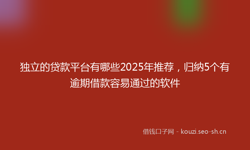 独立的贷款平台有哪些2025年推荐，归纳5个有逾期借款容易通过的软件