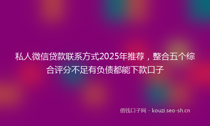 私人微信贷款联系方式2025年推荐，整合五个综合评分不足有负债都能下款口子