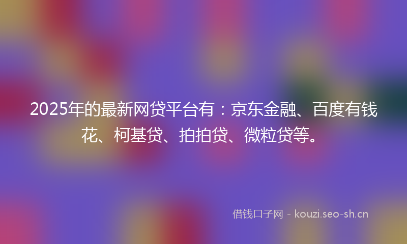2025年的最新网贷平台有：京东金融、百度有钱花、柯基贷、拍拍贷、微粒贷等。