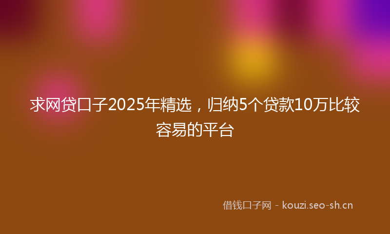 求网贷口子2025年精选，归纳5个贷款10万比较容易的平台