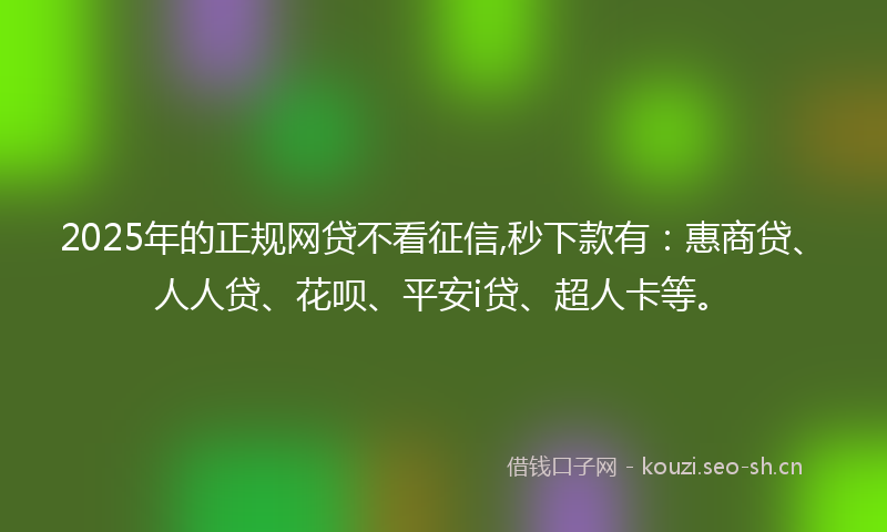 2025年的正规网贷不看征信,秒下款有：惠商贷、人人贷、花呗、平安i贷、超人卡等。