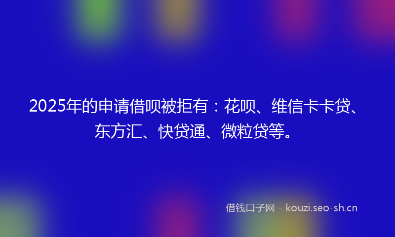 2025年的申请借呗被拒有：花呗、维信卡卡贷、东方汇、快贷通、微粒贷等。