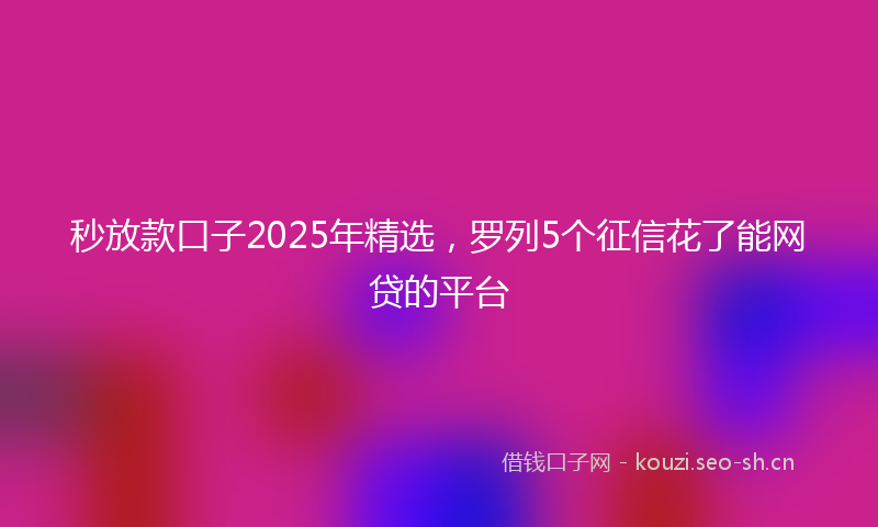 秒放款口子2025年精选，罗列5个征信花了能网贷的平台