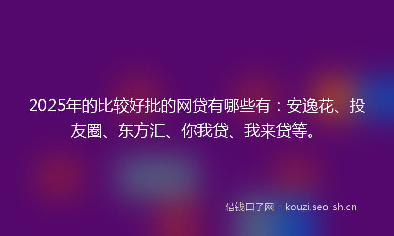 2025年的比较好批的网贷有哪些有：安逸花、投友圈、东方汇、你我贷、我来贷等。