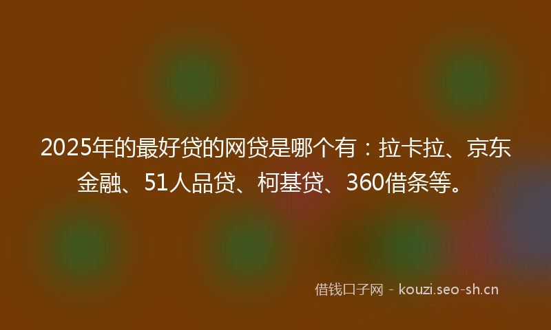 2025年的最好贷的网贷是哪个有：拉卡拉、京东金融、51人品贷、柯基贷、360借条等。